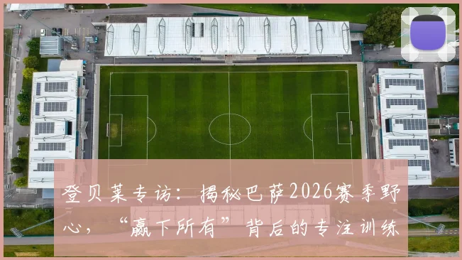 登贝莱专访：揭秘巴萨2026赛季野心，“赢下所有”背后的专注训练法