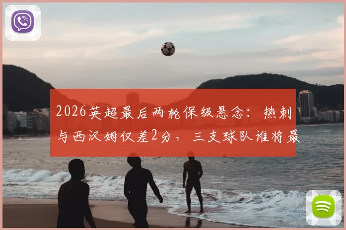 2026英超最后两轮保级悬念：热刺与西汉姆仅差2分，三支球队谁将最终上岸？