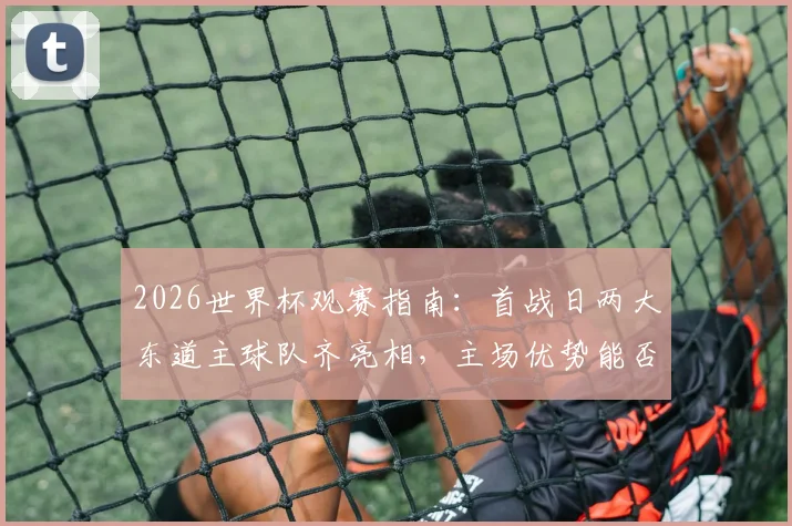 2026世界杯观赛指南:首战日两大东道主球队齐亮相,主场优势能否转化为开门红?