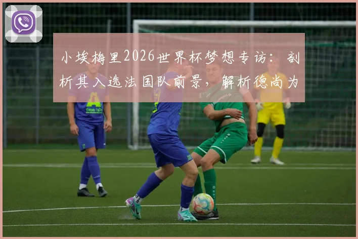小埃梅里2026世界杯梦想专访：剖析其入选法国队前景，解析德尚为何需要这位巴黎新星