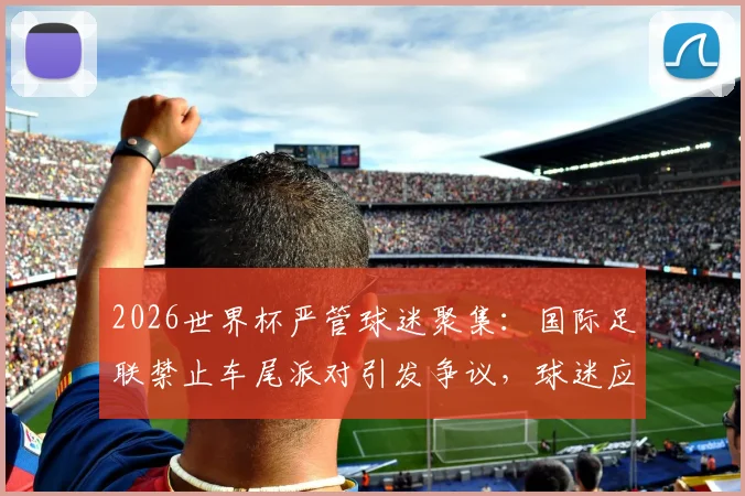 2026世界杯严管球迷聚集：国际足联禁止车尾派对引发争议，球迷应如何应对？