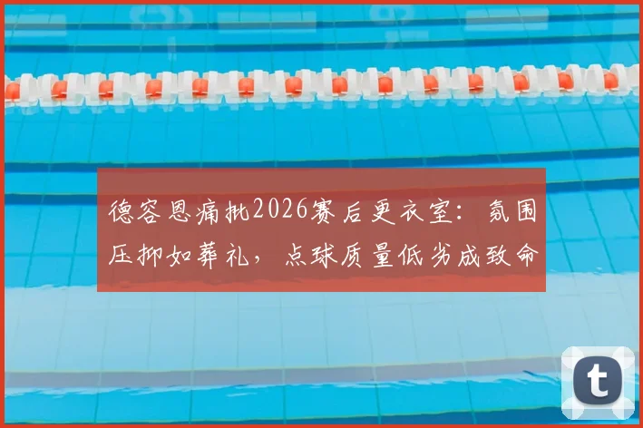 德容恩痛批2026赛后更衣室：氛围压抑如葬礼，点球质量低劣成致命短板，团队心理亟需重建