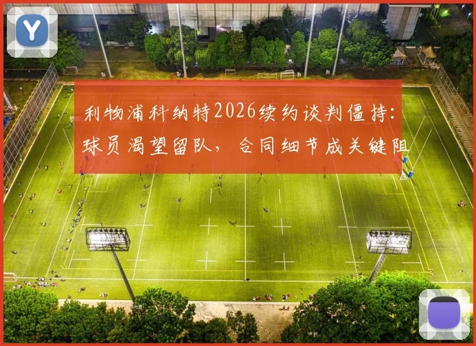 利物浦科纳特2026续约谈判僵持:球员渴望留队,合同细节成关键阻碍