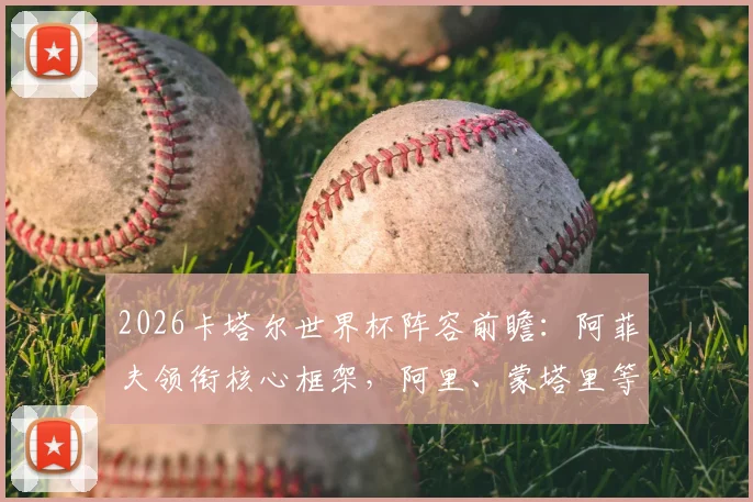2026卡塔尔世界杯阵容前瞻：阿菲夫领衔核心框架，阿里、蒙塔里等关键球员位置解析与号码预测