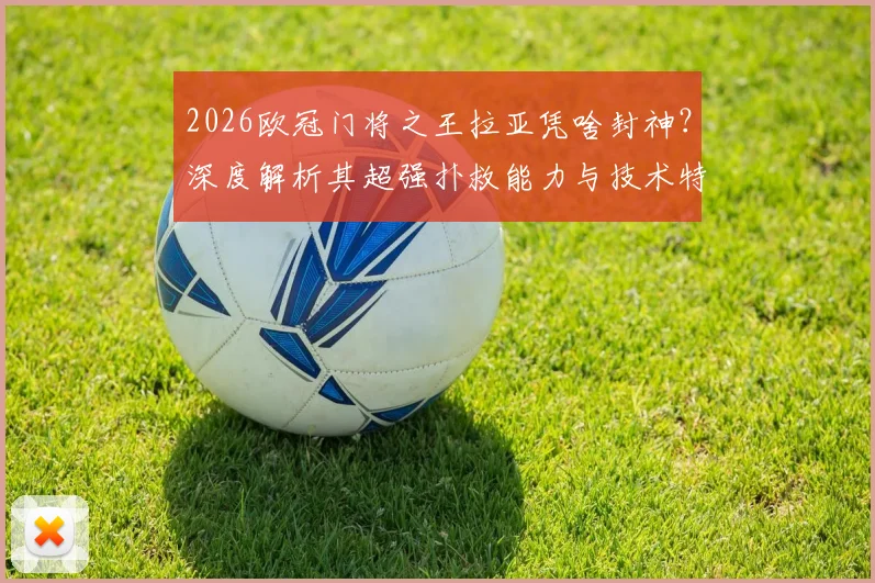 2026欧冠门将之王拉亚凭啥封神？深度解析其超强扑救能力与技术特点，附高光集锦