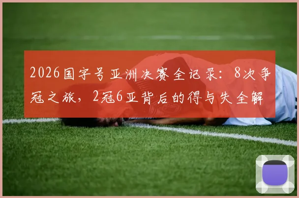 2026国字号亚洲决赛全记录:8次争冠之旅,2冠6亚背后的得与失全解析