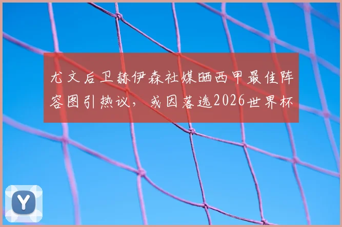 尤文后卫赫伊森社媒晒西甲最佳阵容图引热议，或因落选2026世界杯表达不满，实力与争议并存