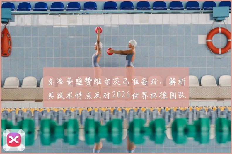 克洛普盛赞维尔茨已准备好，解析其技术特点及对2026世界杯德国队的关键作用