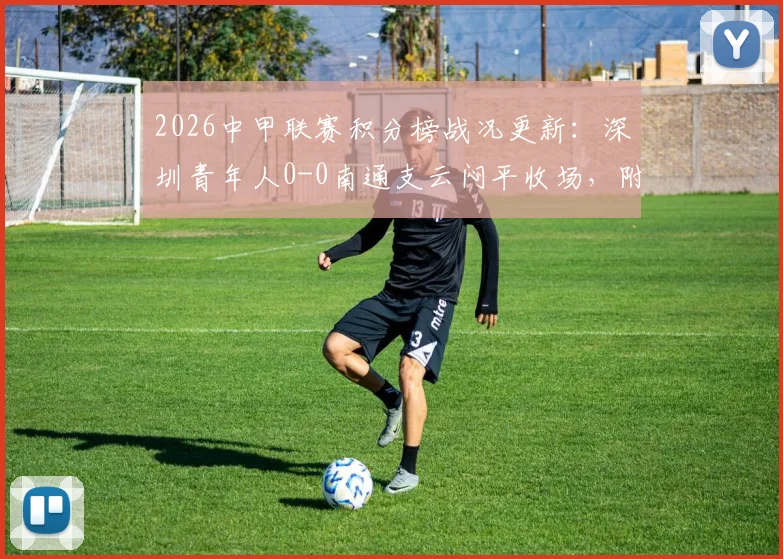 2026中甲联赛积分榜战况更新：深圳青年人0-0南通支云闷平收场，附全场数据与近期战绩深度解读