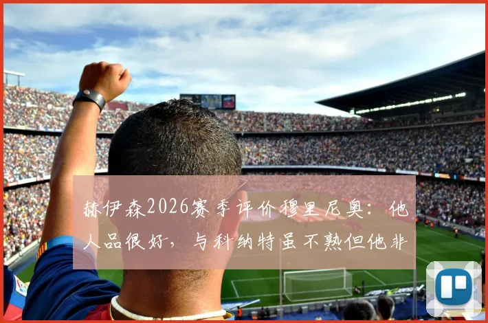赫伊森2026赛季评价穆里尼奥:他人品很好,与科纳特虽不熟但他非常出色
