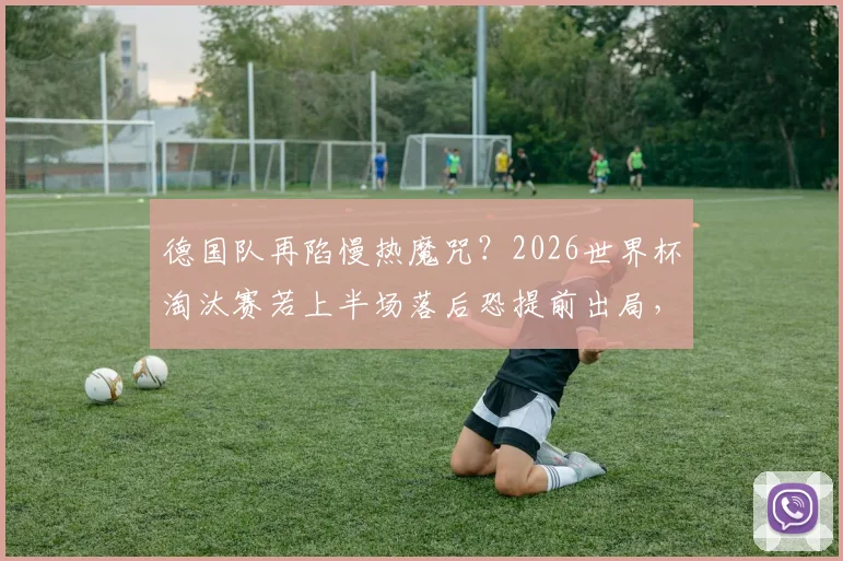 德国队再陷慢热魔咒?2026世界杯淘汰赛若上半场落后恐提前出局,战车翻车隐患深度分析