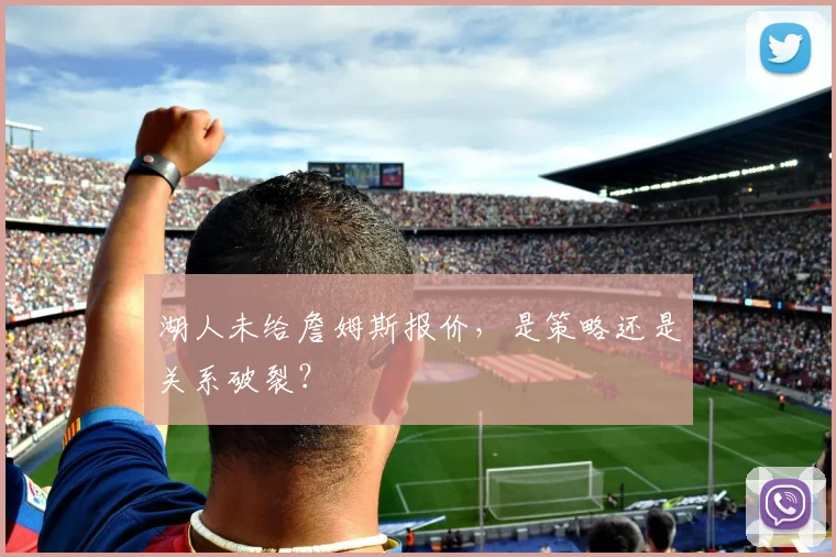 湖人未给詹姆斯报价，是策略还是关系破裂？