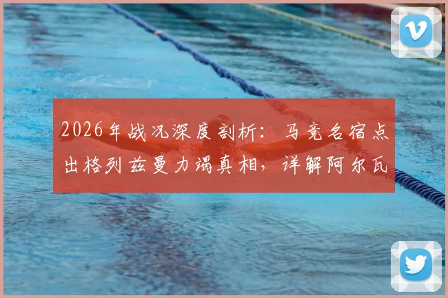 2026年战况深度剖析:马竞名宿点出格列兹曼力竭真相,详解阿尔瓦雷斯带伤上阵内情与影响
