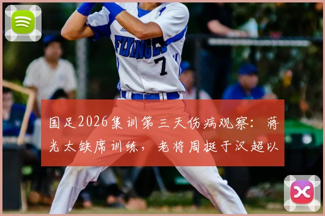 国足2026集训第三天伤病观察:蒋光太缺席训练,老将周挺于汉超以助教身份带队陪练详情