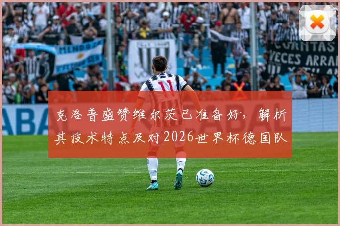 克洛普盛赞维尔茨已准备好，解析其技术特点及对2026世界杯德国队的关键作用