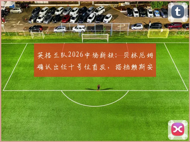 英格兰队2026中场新核:贝林厄姆确认出任十号位首发,搭档赖斯安德森效果前瞻