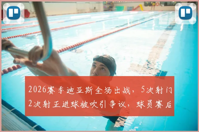 2026赛季迪亚斯全场出战，5次射门2次射正进球被吹引争议，球员赛后情绪激动