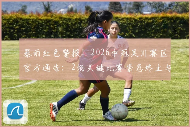 暴雨红色警报！2026中冠吴川赛区官方通告：2场关键比赛紧急终止与取消，球迷务必留意安排