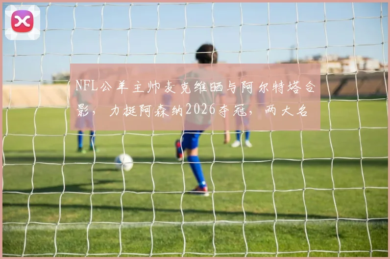 NFL公羊主帅麦克维晒与阿尔特塔合影，力挺阿森纳2026夺冠，两大名帅跨界友谊引热议