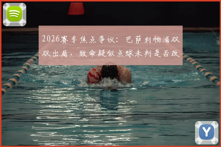 2026赛季焦点争议:巴萨利物浦双双出局,致命疑似点球未判是否改变了比赛走向?深度复盘与规则探讨