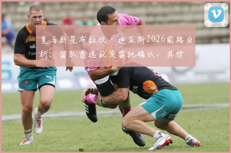 皇马新星布拉欣·迪亚斯2026前路分析：留队首选获莫雷托确认，其续约前景与队内竞争力深度解读