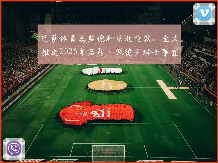 巴萨体育总监德科亲赴伦敦，全力推进2026年若昂·佩德罗转会事宜分析