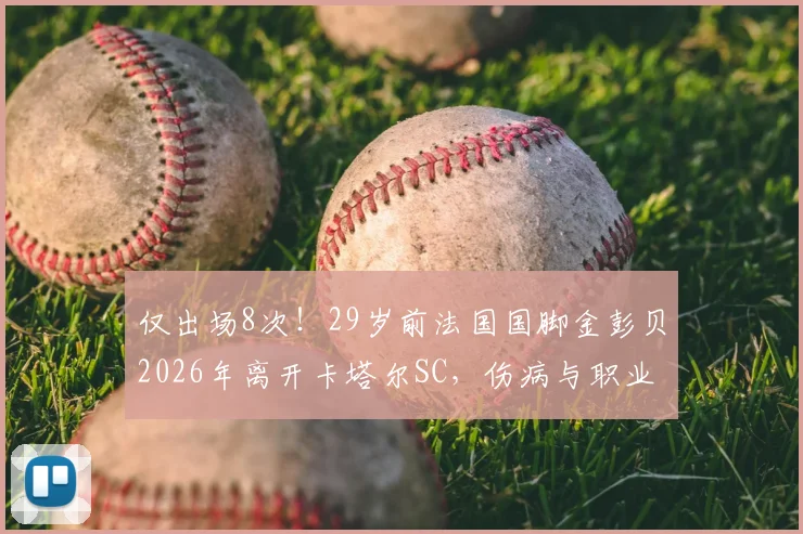 仅出场8次!29岁前法国国脚金彭贝2026年离开卡塔尔SC,伤病与职业生涯转折引关注