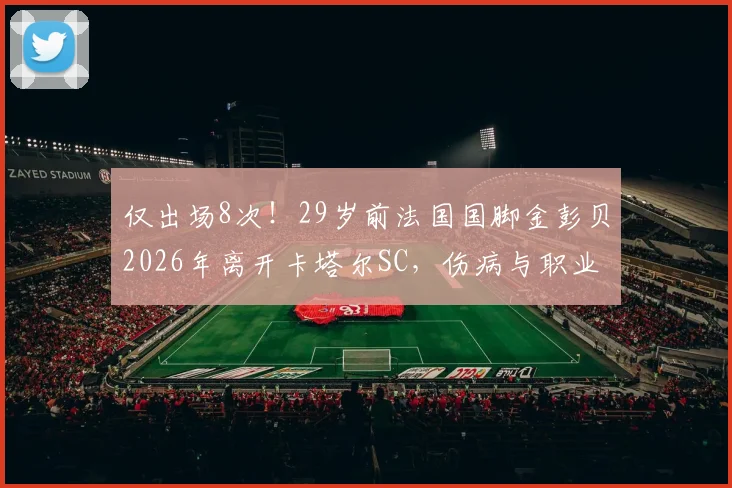 仅出场8次！29岁前法国国脚金彭贝2026年离开卡塔尔SC，伤病与职业生涯转折引关注