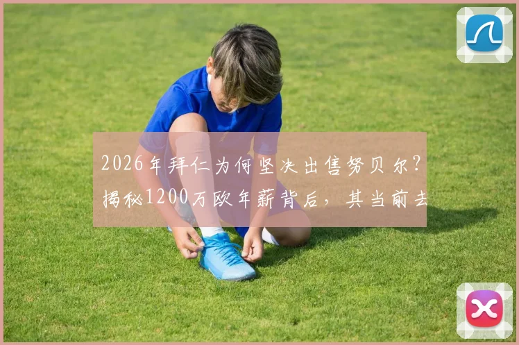 2026年拜仁为何坚决出售努贝尔?揭秘1200万欧年薪背后,其当前去向与潜在转会费分析