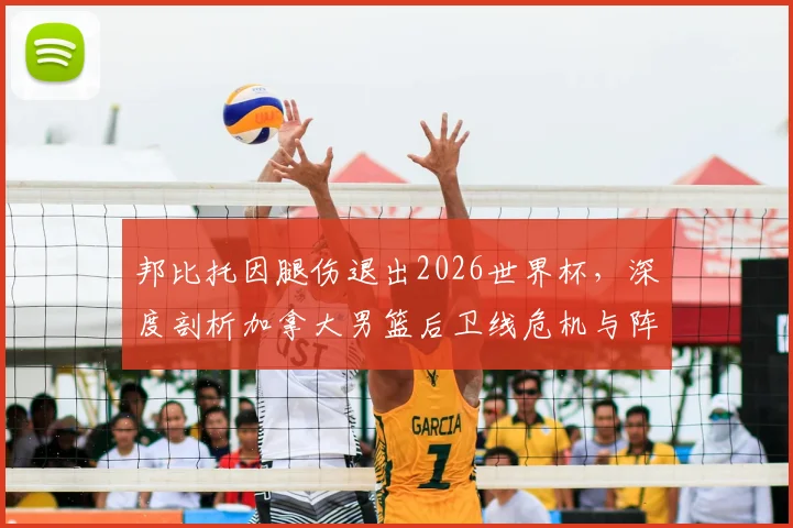 邦比托因腿伤退出2026世界杯，深度剖析加拿大男篮后卫线危机与阵容调整方案