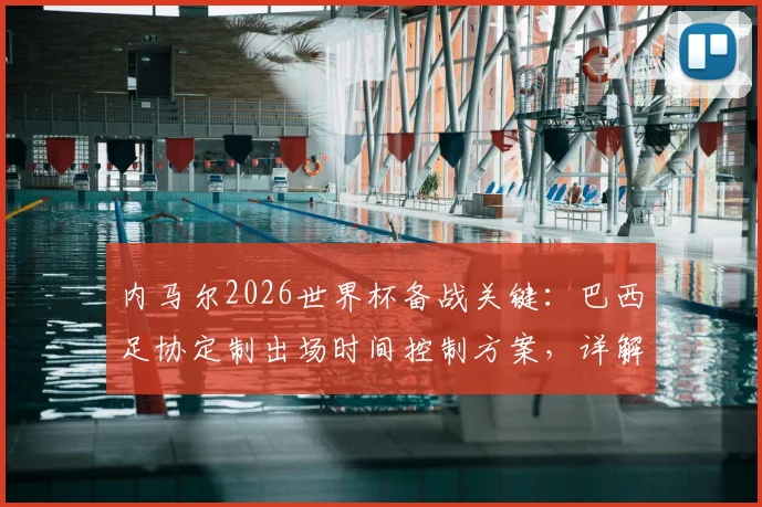 内马尔2026世界杯备战关键：巴西足协定制出场时间控制方案，详解防受伤具体措施与影响