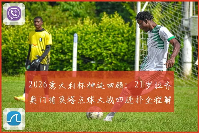 2026意大利杯神迹回顾：21岁拉齐奥门将莫塔点球大战四连扑全程解析，附对阵背景与视频集锦
