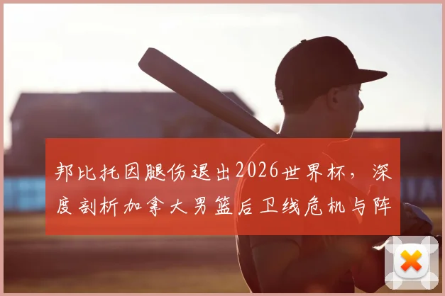 邦比托因腿伤退出2026世界杯,深度剖析加拿大男篮后卫线危机与阵容调整方案