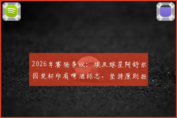 2026年赛场争议：埃及球星阿舒尔因奖杯印有啤酒标志，坚持原则拒领MVP引发行业深思