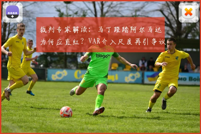 裁判专家解读：马丁蹬踏阿尔马达为何应直红？VAR介入尺度再引争议，2026赛季判罚焦点解析