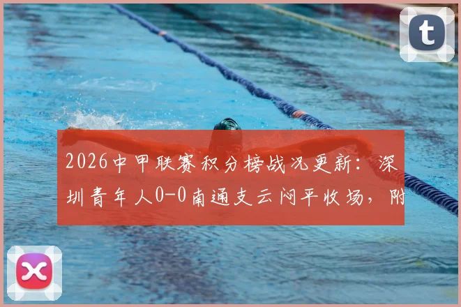 2026中甲联赛积分榜战况更新：深圳青年人0-0南通支云闷平收场，附全场数据与近期战绩深度解读