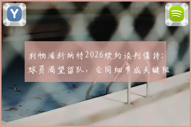 利物浦科纳特2026续约谈判僵持：球员渴望留队，合同细节成关键阻碍