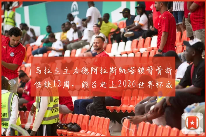 乌拉圭主力德阿拉斯凯塔锁骨骨折伤缺12周，能否赶上2026世界杯成疑，盘点其对球队战术体系影响