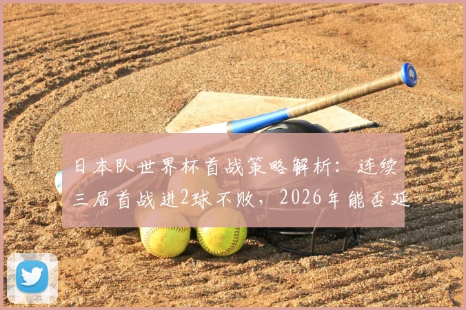 日本队世界杯首战策略解析：连续三届首战进2球不败，2026年能否延续强势开局？