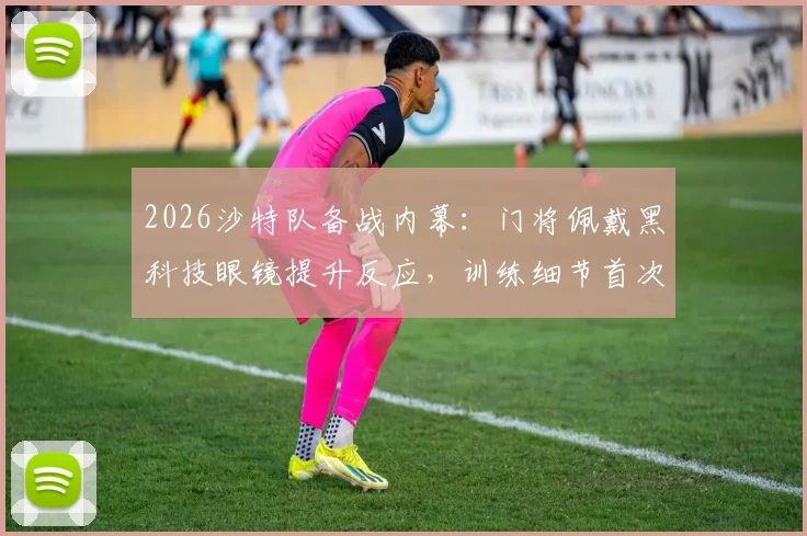 2026沙特队备战内幕：门将佩戴黑科技眼镜提升反应，训练细节首次公开