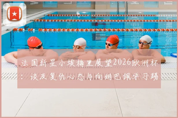 法国新星小埃梅里展望2026欧洲杯:谈及复仇心态与向姆巴佩学习踢关键比赛的经验