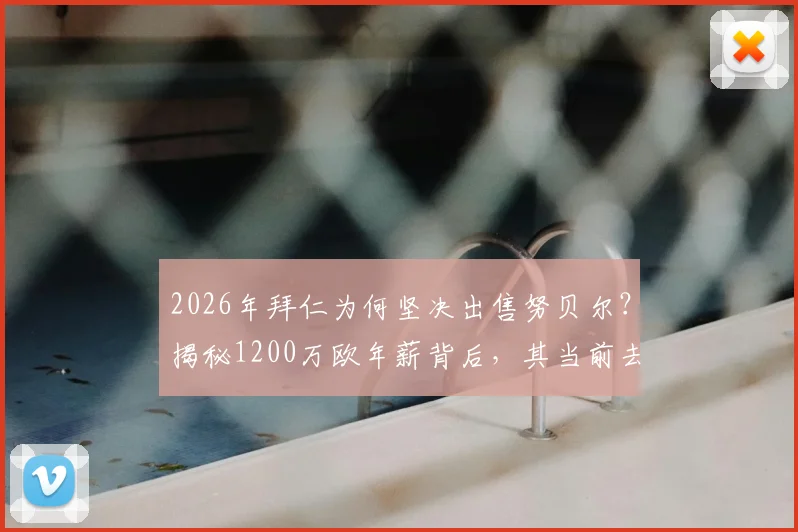 2026年拜仁为何坚决出售努贝尔？揭秘1200万欧年薪背后，其当前去向与潜在转会费分析