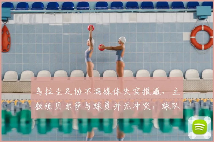 乌拉圭足协不满媒体失实报道，主教练贝尔萨与球员并无冲突，球队备战2026世界杯动态解析