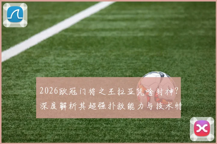 2026欧冠门将之王拉亚凭啥封神?深度解析其超强扑救能力与技术特点,附高光集锦