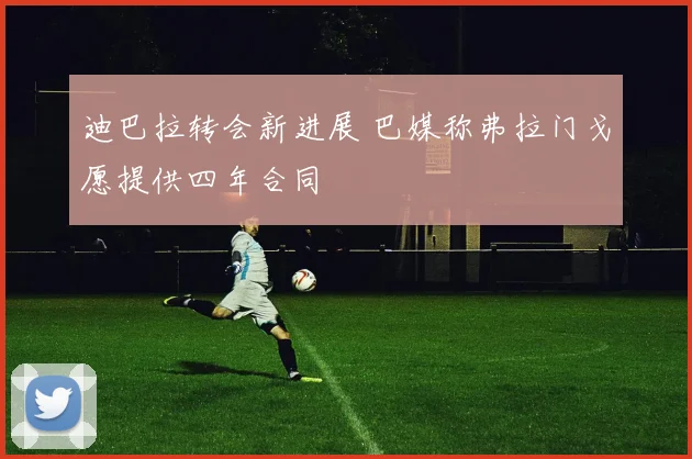 迪巴拉转会新进展 巴媒称弗拉门戈愿提供四年合同