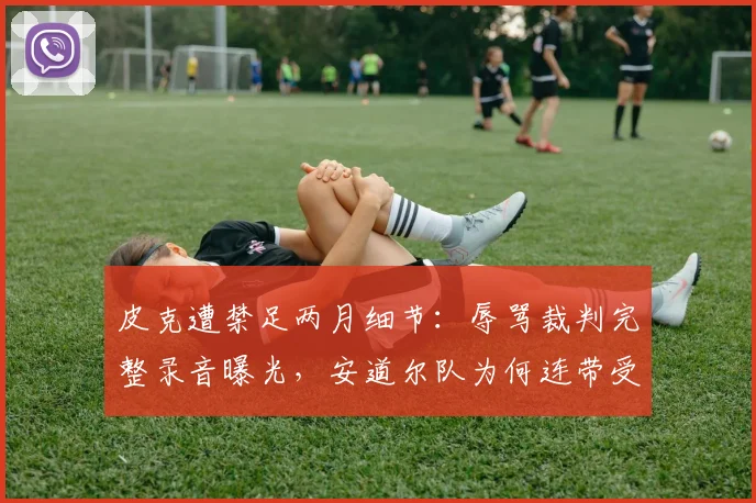 皮克遭禁足两月细节：辱骂裁判完整录音曝光，安道尔队为何连带受罚？2026赛季处罚案例分析