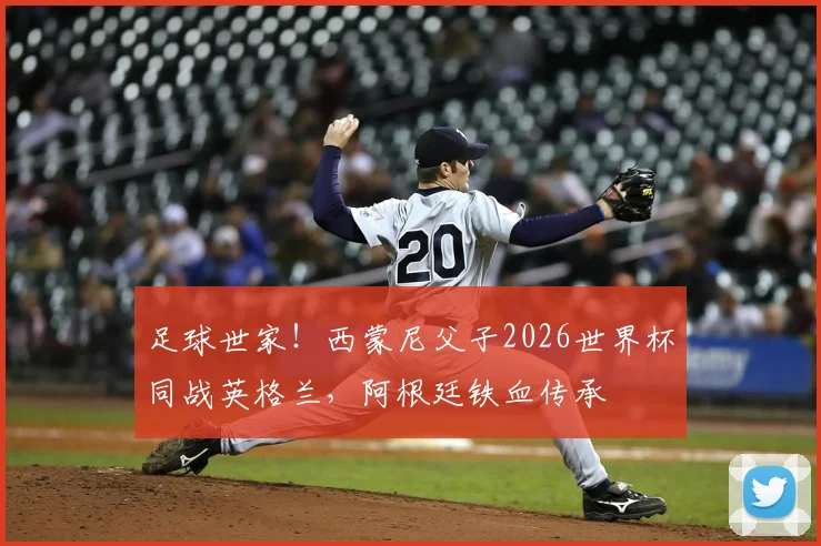 足球世家!西蒙尼父子2026世界杯同战英格兰,阿根廷铁血传承