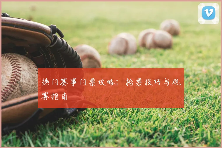 热门赛事门票攻略:抢票技巧与观赛指南