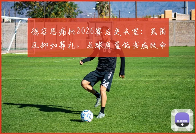 德容恩痛批2026赛后更衣室:氛围压抑如葬礼,点球质量低劣成致命短板,团队心理亟需重建
