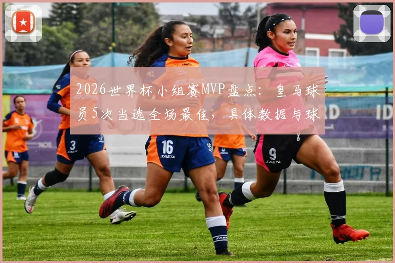 2026世界杯小组赛MVP盘点：皇马球员5次当选全场最佳，具体数据与球员表现深度解析